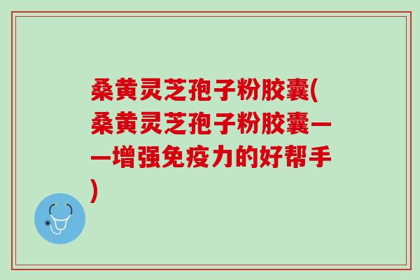 桑黄灵芝孢子粉胶囊(桑黄灵芝孢子粉胶囊——增强免疫力的好帮手)