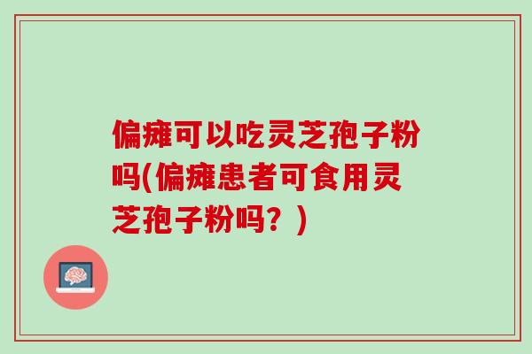 偏瘫可以吃灵芝孢子粉吗(偏瘫患者可食用灵芝孢子粉吗？)