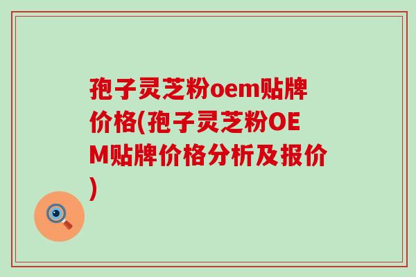 孢子灵芝粉oem贴牌价格(孢子灵芝粉OEM贴牌价格分析及报价)