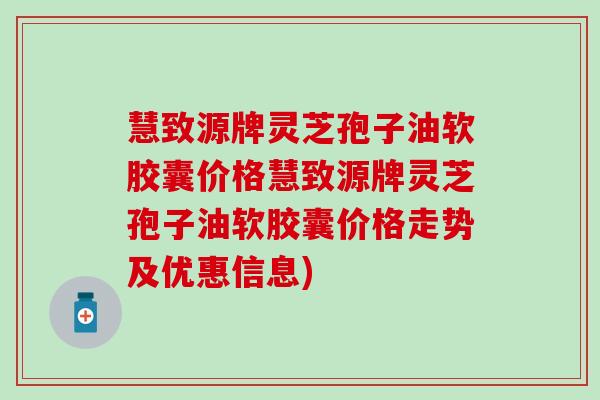 慧致源牌灵芝孢子油软胶囊价格慧致源牌灵芝孢子油软胶囊价格走势及优惠信息)