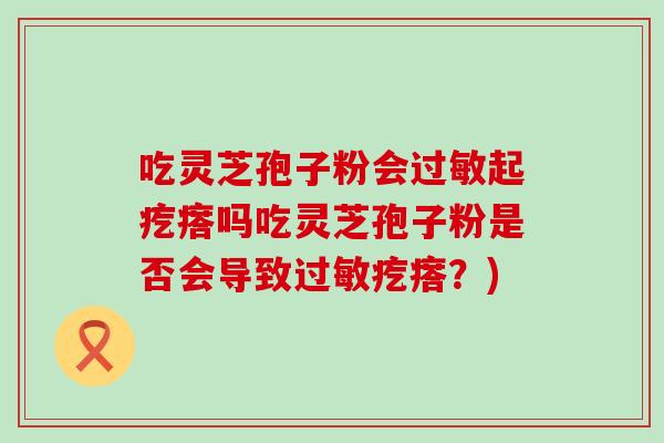 吃灵芝孢子粉会过敏起疙瘩吗吃灵芝孢子粉是否会导致过敏疙瘩？)