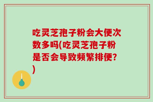 吃灵芝孢子粉会大便次数多吗(吃灵芝孢子粉是否会导致频繁排便？)