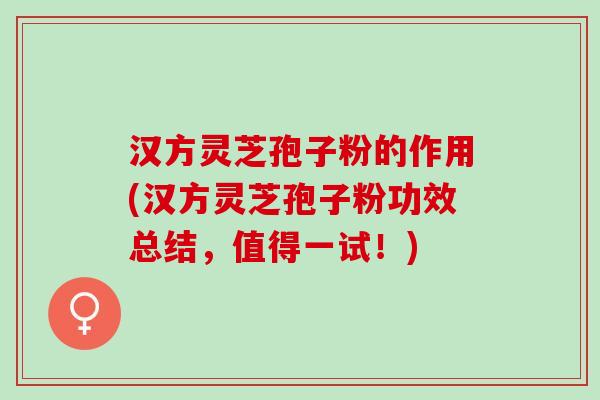汉方灵芝孢子粉的作用(汉方灵芝孢子粉功效总结，值得一试！)