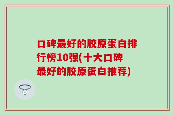 口碑最好的胶原蛋白排行榜10强(十大口碑最好的胶原蛋白推荐)