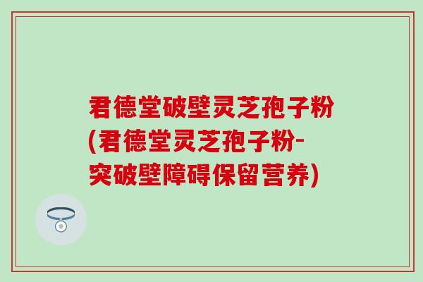 君德堂破壁灵芝孢子粉(君德堂灵芝孢子粉-突破壁障碍保留营养) 君德堂破壁灵芝孢子粉(君德堂灵芝孢子粉-突破壁障碍保留营养)