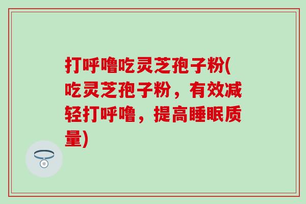 打呼噜吃灵芝孢子粉(吃灵芝孢子粉，有效减轻打呼噜，提高睡眠质量)