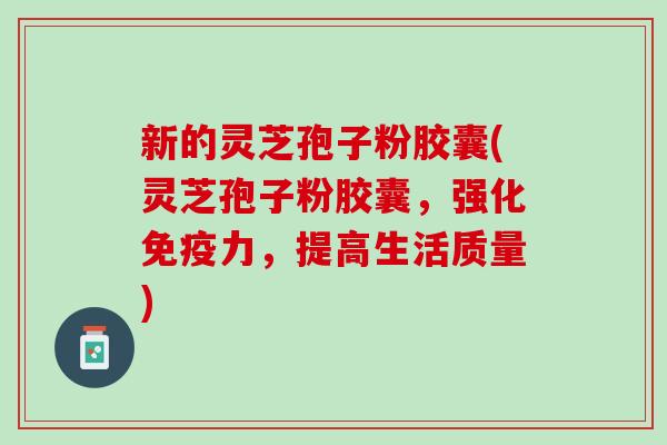 新的灵芝孢子粉胶囊(灵芝孢子粉胶囊，强化免疫力，提高生活质量)
