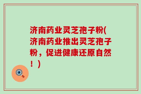 济南药业灵芝孢子粉(济南药业推出灵芝孢子粉，促进健康还原自然！)