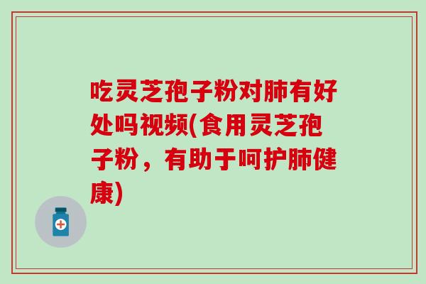吃灵芝孢子粉对肺有好处吗视频(食用灵芝孢子粉，有助于呵护肺健康)