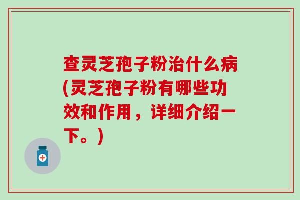 查灵芝孢子粉治什么病(灵芝孢子粉有哪些功效和作用，详细介绍一下。)