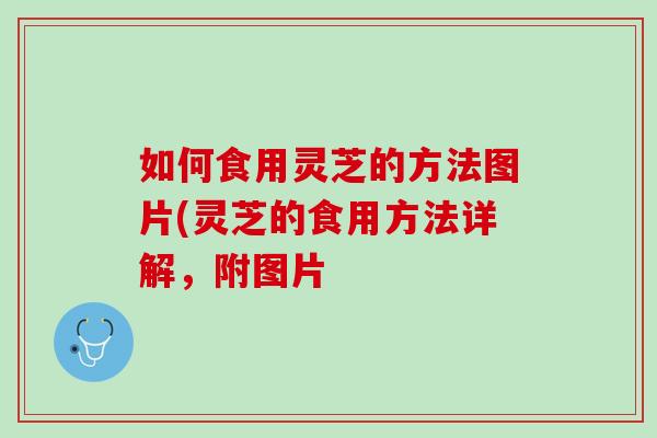 如何食用灵芝的方法图片(灵芝的食用方法详解，附图片