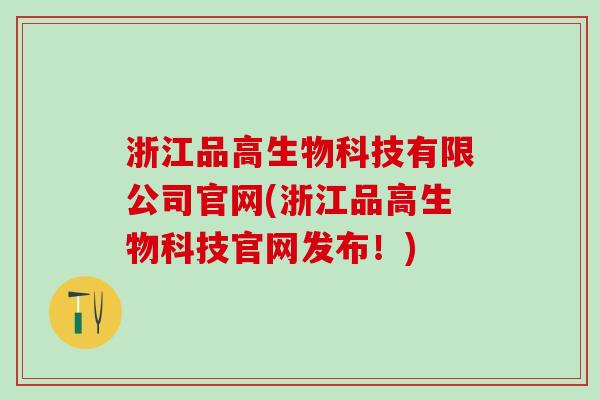 浙江品高生物科技有限公司官网(浙江品高生物科技官网发布！)