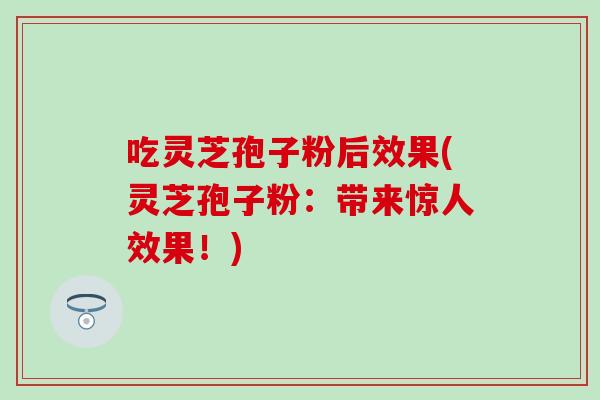 吃灵芝孢子粉后效果(灵芝孢子粉：带来惊人效果！)