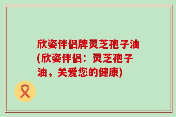 欣姿伴侣牌灵芝孢子油(欣姿伴侣：灵芝孢子油，关爱您的健康)
