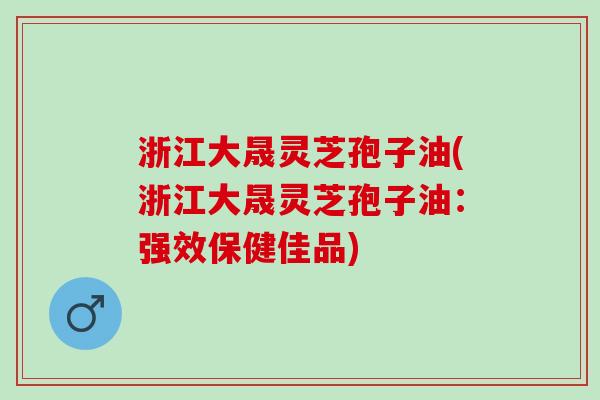 浙江大晟灵芝孢子油(浙江大晟灵芝孢子油：强效保健佳品)