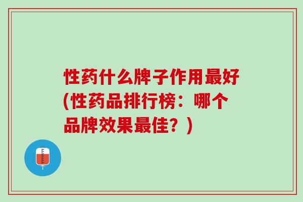 性药什么牌子作用最好(性药品排行榜：哪个品牌效果最佳？)