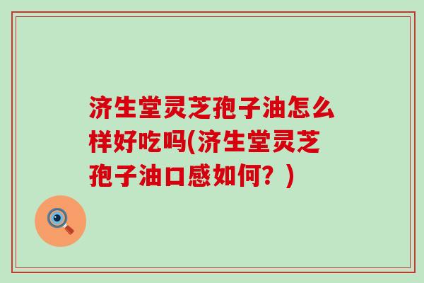 济生堂灵芝孢子油怎么样好吃吗(济生堂灵芝孢子油口感如何？)