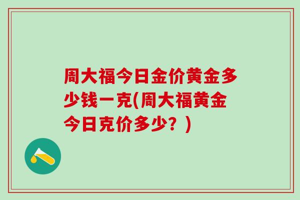 周大福今日金价黄金多少钱一克(周大福黄金今日克价多少？)