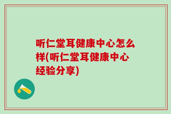 听仁堂耳健康中心怎么样(听仁堂耳健康中心经验分享)