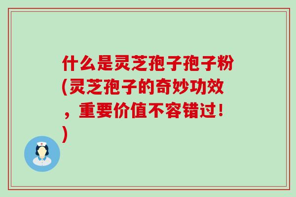 什么是灵芝孢子孢子粉(灵芝孢子的奇妙功效，重要价值不容错过！)