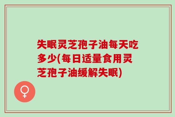 失眠灵芝孢子油每天吃多少(每日适量食用灵芝孢子油缓解失眠)