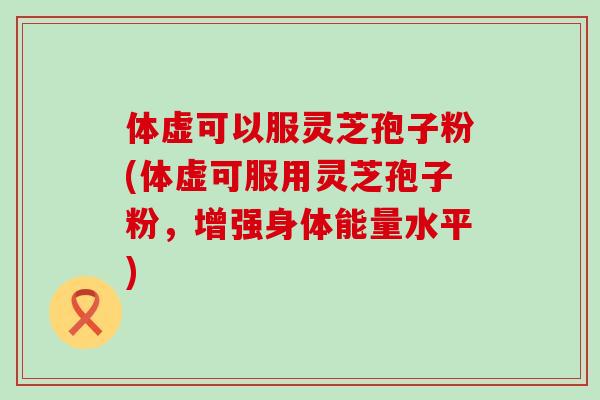 体虚可以服灵芝孢子粉(体虚可服用灵芝孢子粉，增强身体能量水平)