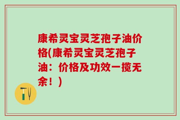 康希灵宝灵芝孢子油价格(康希灵宝灵芝孢子油：价格及功效一揽无余！)