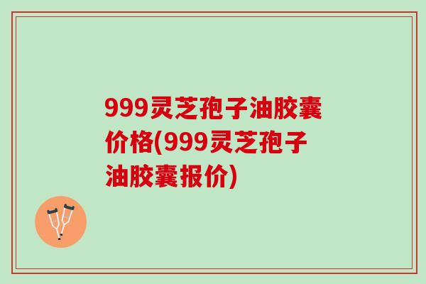 999灵芝孢子油胶囊价格(999灵芝孢子油胶囊报价)