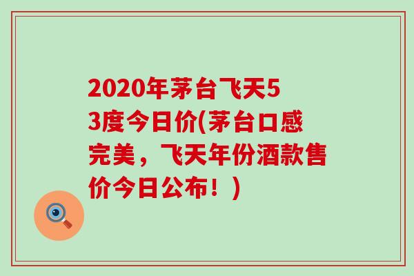 2020年茅台飞天53度今日价(茅台口感完美，飞天年份酒款售价今日公布！)