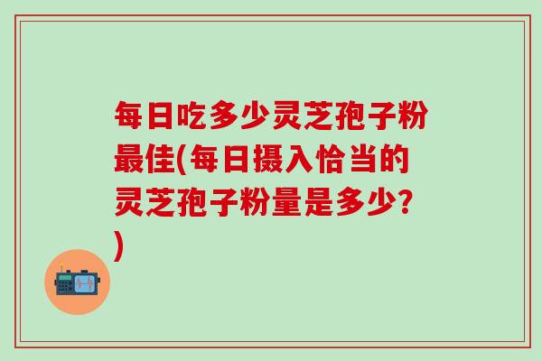 每日吃多少灵芝孢子粉最佳(每日摄入恰当的灵芝孢子粉量是多少？)