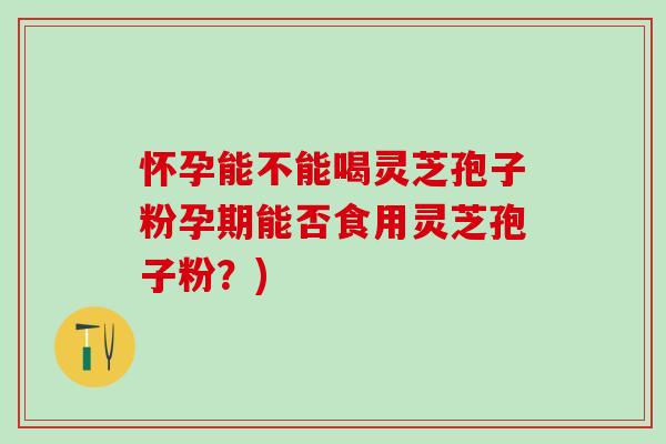 怀孕能不能喝灵芝孢子粉孕期能否食用灵芝孢子粉？)