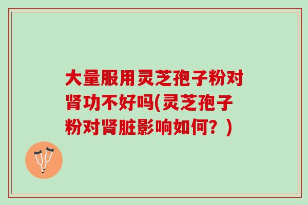 大量服用灵芝孢子粉对肾功不好吗(灵芝孢子粉对肾脏影响如何？)