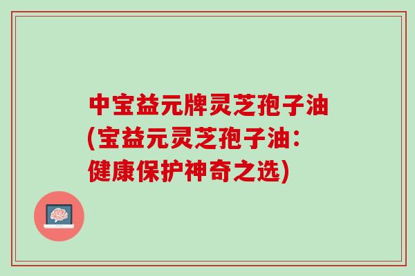 中宝益元牌灵芝孢子油(宝益元灵芝孢子油：健康保护神奇之选)