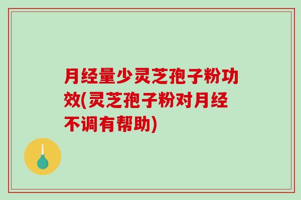 量少灵芝孢子粉功效(灵芝孢子粉对不调有帮助) 量少灵芝孢子粉功效(灵芝孢子粉对不调有帮助)