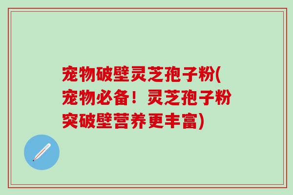 宠物破壁灵芝孢子粉(宠物必备！灵芝孢子粉突破壁营养更丰富)