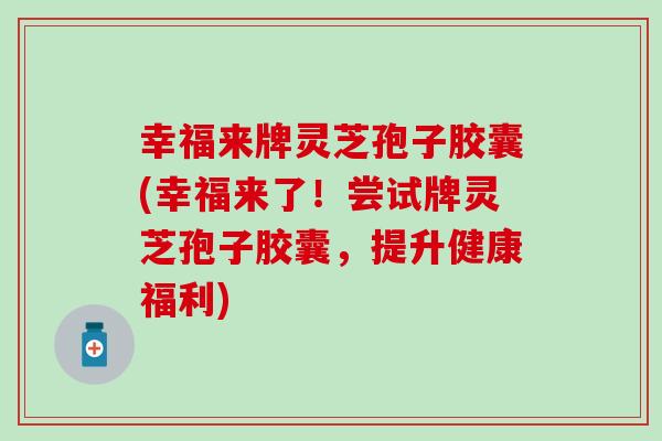 幸福来牌灵芝孢子胶囊(幸福来了！尝试牌灵芝孢子胶囊，提升健康福利)