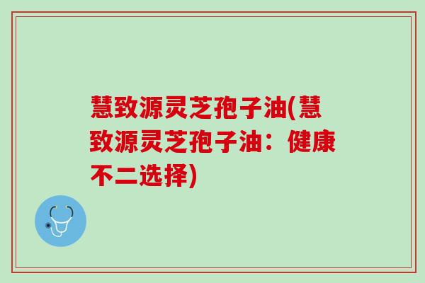 慧致源灵芝孢子油(慧致源灵芝孢子油：健康不二选择)