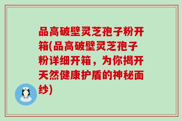 品高破壁灵芝孢子粉开箱(品高破壁灵芝孢子粉详细开箱，为你揭开天然健康护盾的神秘面纱)