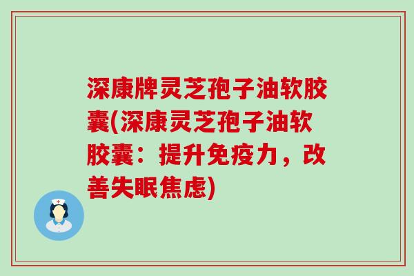 深康牌灵芝孢子油软胶囊(深康灵芝孢子油软胶囊：提升免疫力，改善失眠焦虑)