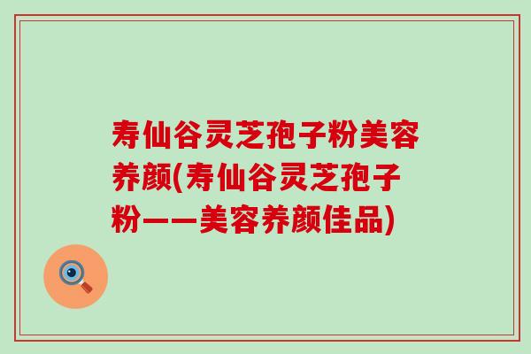 寿仙谷灵芝孢子粉美容养颜(寿仙谷灵芝孢子粉——美容养颜佳品)