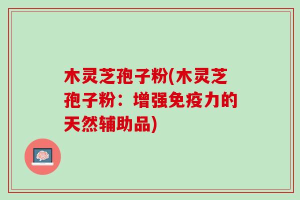 木灵芝孢子粉(木灵芝孢子粉：增强免疫力的天然辅助品)