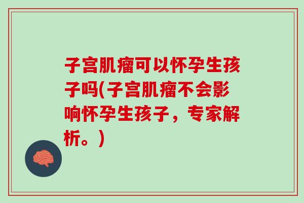 子宫肌瘤可以怀孕生孩子吗(子宫肌瘤不会影响怀孕生孩子，专家解析。)