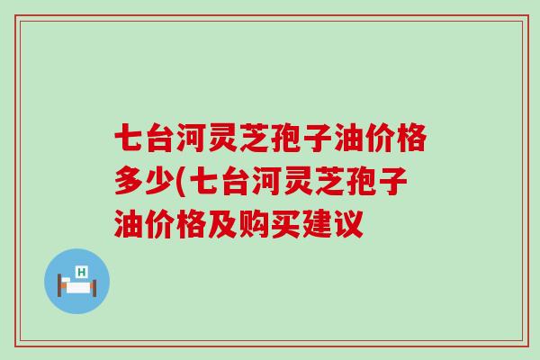 七台河灵芝孢子油价格多少(七台河灵芝孢子油价格及购买建议