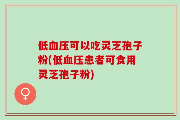 低血压可以吃灵芝孢子粉(低血压患者可食用灵芝孢子粉)