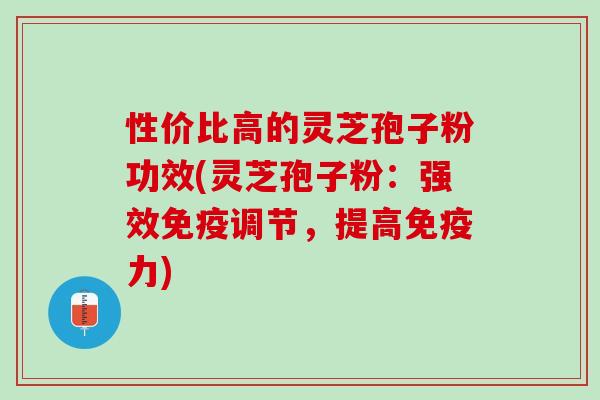 性价比高的灵芝孢子粉功效(灵芝孢子粉：强效免疫调节，提高免疫力)