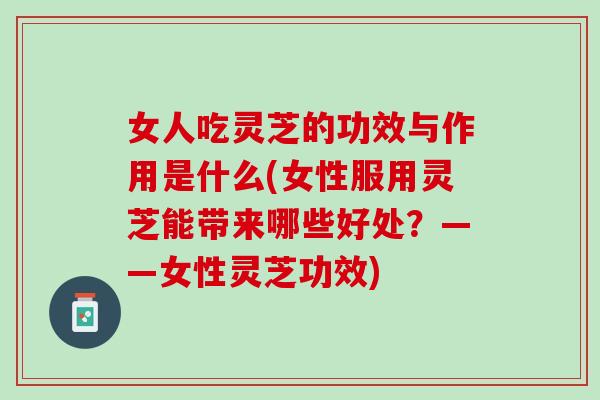 女人吃灵芝的功效与作用是什么(女性服用灵芝能带来哪些好处？——女性灵芝功效)