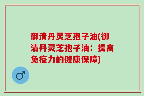 御清丹灵芝孢子油(御清丹灵芝孢子油：提高免疫力的健康保障)