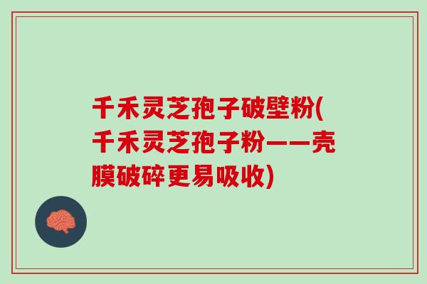 千禾灵芝孢子破壁粉(千禾灵芝孢子粉——壳膜破碎更易吸收)