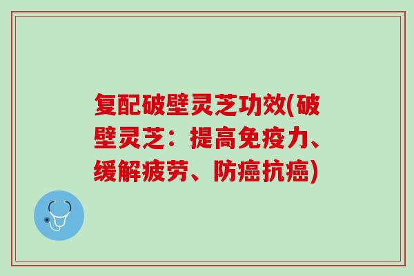 复配破壁灵芝功效(破壁灵芝：提高免疫力、缓解疲劳、防癌抗癌)