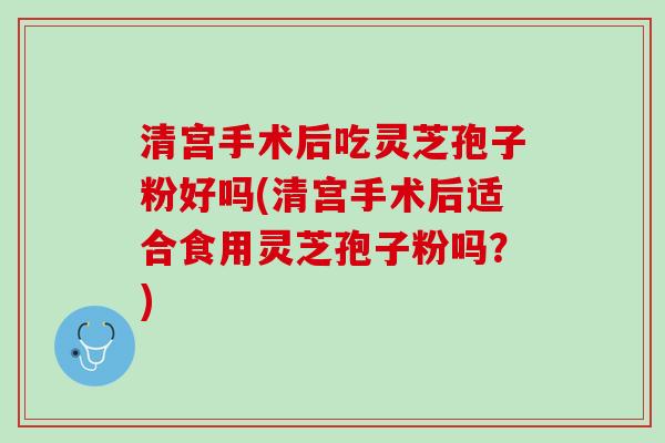 清宫手术后吃灵芝孢子粉好吗(清宫手术后适合食用灵芝孢子粉吗？)